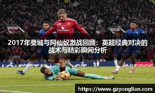 2017年曼城与阿仙奴激战回顾：英超经典对决的战术与精彩瞬间分析